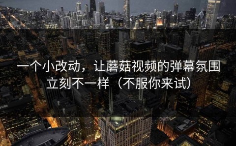 一个小改动，让蘑菇视频的弹幕氛围立刻不一样（不服你来试）