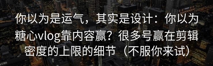 你以为是运气，其实是设计：你以为糖心vlog靠内容赢？很多号赢在剪辑密度的上限的细节（不服你来试）