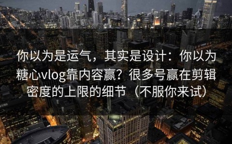 你以为是运气，其实是设计：你以为糖心vlog靠内容赢？很多号赢在剪辑密度的上限的细节（不服你来试）