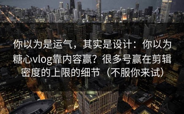 你以为是运气，其实是设计：你以为糖心vlog靠内容赢？很多号赢在剪辑密度的上限的细节（不服你来试）