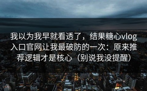 我以为我早就看透了，结果糖心vlog入口官网让我最破防的一次：原来推荐逻辑才是核心（别说我没提醒）