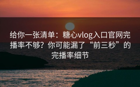 给你一张清单：糖心vlog入口官网完播率不够？你可能漏了“前三秒”的完播率细节