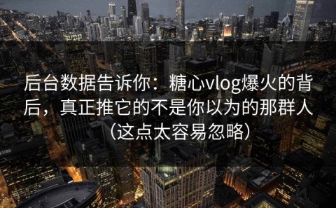 后台数据告诉你：糖心vlog爆火的背后，真正推它的不是你以为的那群人（这点太容易忽略）