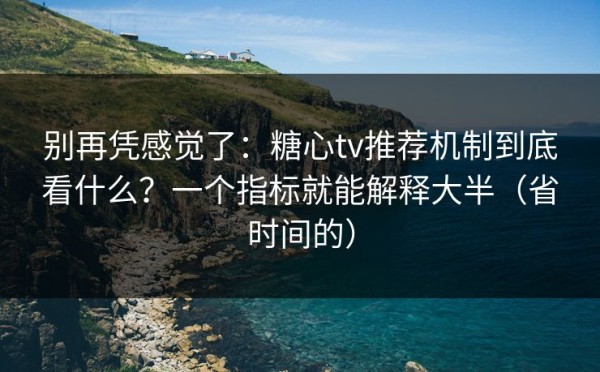 别再凭感觉了：糖心tv推荐机制到底看什么？一个指标就能解释大半（省时间的）