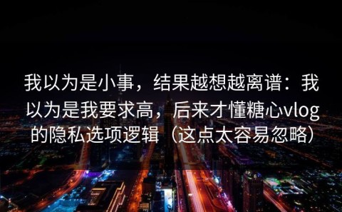 我以为是小事，结果越想越离谱：我以为是我要求高，后来才懂糖心vlog的隐私选项逻辑（这点太容易忽略）