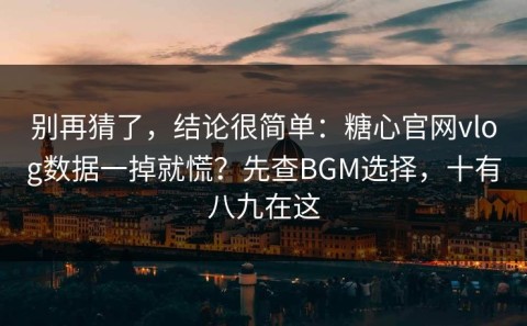 别再猜了，结论很简单：糖心官网vlog数据一掉就慌？先查BGM选择，十有八九在这