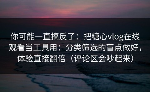 你可能一直搞反了：把糖心vlog在线观看当工具用：分类筛选的盲点做好，体验直接翻倍（评论区会吵起来）