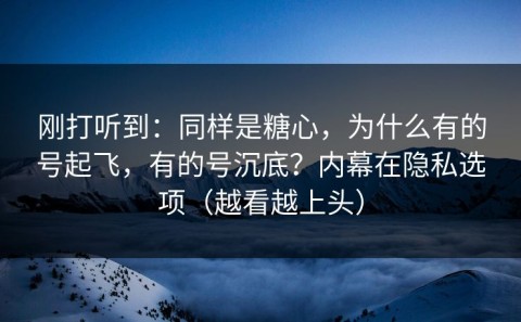 刚打听到：同样是糖心，为什么有的号起飞，有的号沉底？内幕在隐私选项（越看越上头）