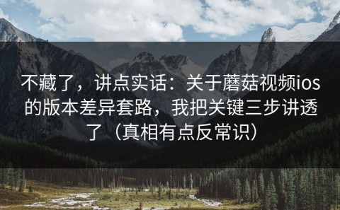 不藏了，讲点实话：关于蘑菇视频ios的版本差异套路，我把关键三步讲透了（真相有点反常识）