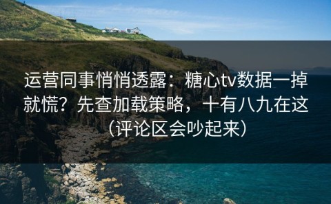 运营同事悄悄透露：糖心tv数据一掉就慌？先查加载策略，十有八九在这（评论区会吵起来）