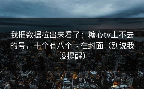 我把数据拉出来看了：糖心tv上不去的号，十个有八个卡在封面（别说我没提醒）