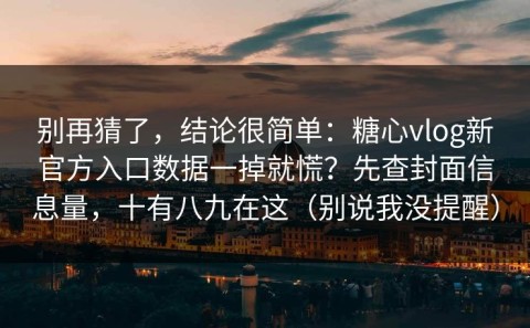 别再猜了，结论很简单：糖心vlog新官方入口数据一掉就慌？先查封面信息量，十有八九在这（别说我没提醒）