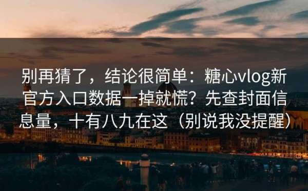别再猜了，结论很简单：糖心vlog新官方入口数据一掉就慌？先查封面信息量，十有八九在这（别说我没提醒）