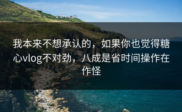 我本来不想承认的，如果你也觉得糖心vlog不对劲，八成是省时间操作在作怪