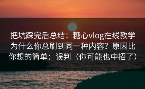 把坑踩完后总结：糖心vlog在线教学为什么你总刷到同一种内容？原因比你想的简单：误判（你可能也中招了）