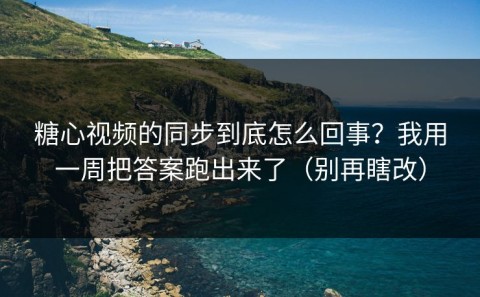 糖心视频的同步到底怎么回事？我用一周把答案跑出来了（别再瞎改）