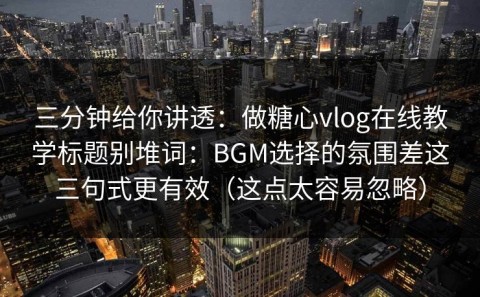 三分钟给你讲透：做糖心vlog在线教学标题别堆词：BGM选择的氛围差这三句式更有效（这点太容易忽略）