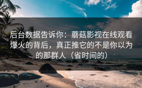 后台数据告诉你：蘑菇影视在线观看爆火的背后，真正推它的不是你以为的那群人（省时间的）