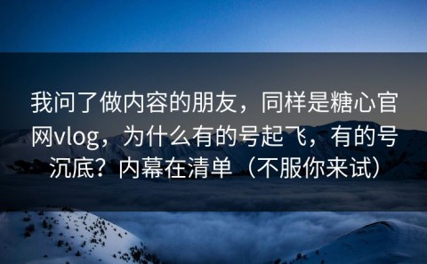 我问了做内容的朋友，同样是糖心官网vlog，为什么有的号起飞，有的号沉底？内幕在清单（不服你来试）