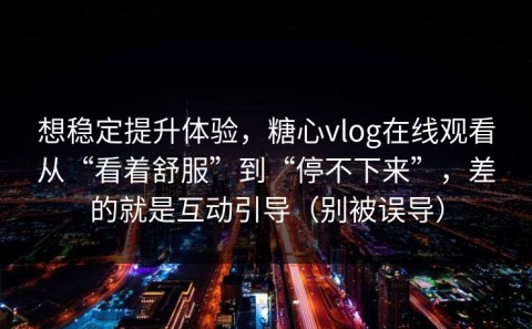 想稳定提升体验，糖心vlog在线观看从“看着舒服”到“停不下来”，差的就是互动引导（别被误导）