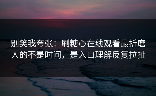 别笑我夸张：刷糖心在线观看最折磨人的不是时间，是入口理解反复拉扯