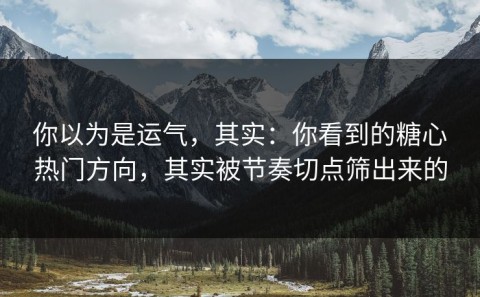 你以为是运气，其实：你看到的糖心热门方向，其实被节奏切点筛出来的