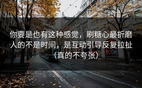 你要是也有这种感觉，刷糖心最折磨人的不是时间，是互动引导反复拉扯（真的不夸张）
