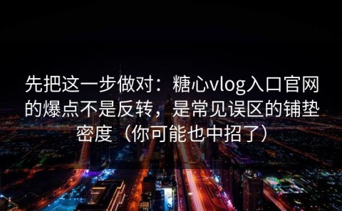 先把这一步做对：糖心vlog入口官网的爆点不是反转，是常见误区的铺垫密度（你可能也中招了）