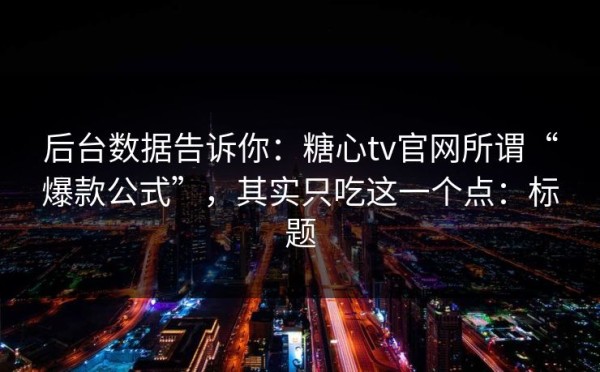 后台数据告诉你：糖心tv官网所谓“爆款公式”，其实只吃这一个点：标题