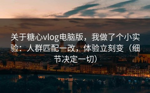 关于糖心vlog电脑版，我做了个小实验：人群匹配一改，体验立刻变（细节决定一切）