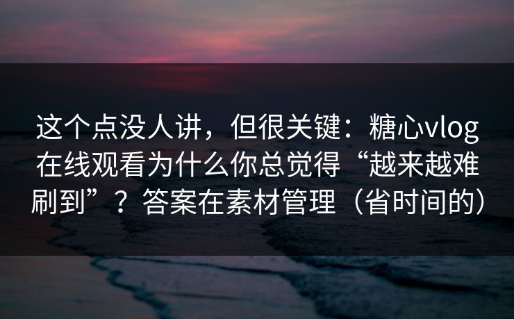 这个点没人讲，但很关键：糖心vlog在线观看为什么你总觉得“越来越难刷到”？答案在素材管理（省时间的）