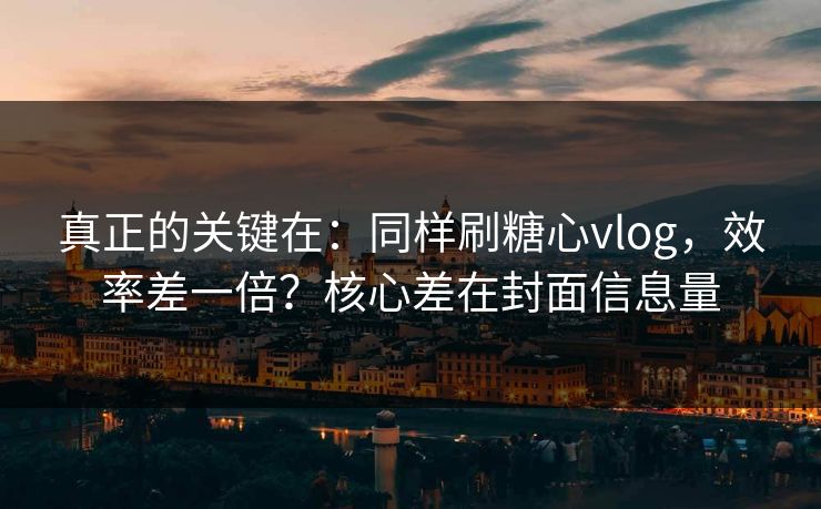 真正的关键在：同样刷糖心vlog，效率差一倍？核心差在封面信息量