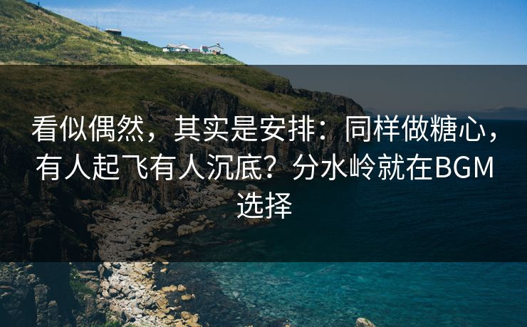 看似偶然，其实是安排：同样做糖心，有人起飞有人沉底？分水岭就在BGM选择