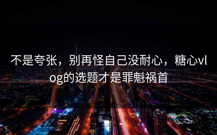 不是夸张，别再怪自己没耐心，糖心vlog的选题才是罪魁祸首