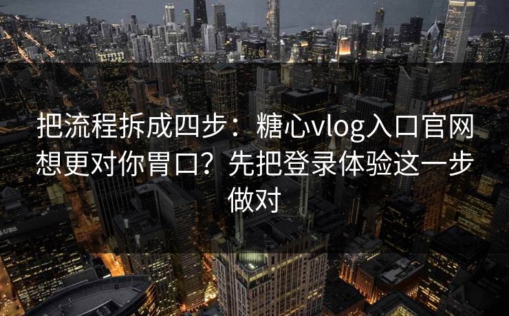把流程拆成四步:糖心vlog入口官网想更对你胃口?先把登录体验这一步做对 把流程拆成四步:糖心vlog入口官网想更对你胃口?先把登录体验这一步做对