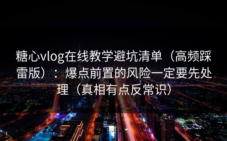 糖心vlog在线教学避坑清单（高频踩雷版）：爆点前置的风险一定要先处理（真相有点反常识）