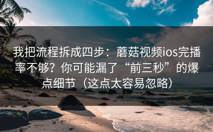 我把流程拆成四步：蘑菇视频ios完播率不够？你可能漏了“前三秒”的爆点细节（这点太容易忽略）