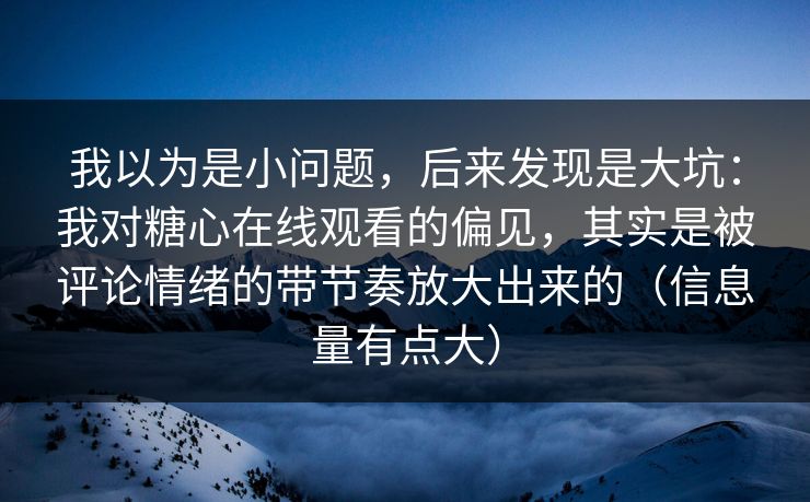 我以为是小问题，后来发现是大坑：我对糖心在线观看的偏见，其实是被评论情绪的带节奏放大出来的（信息量有点大）