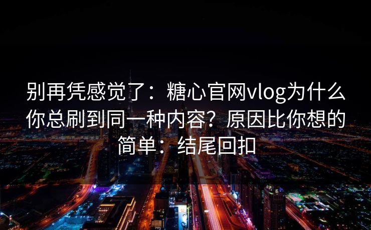 别再凭感觉了：糖心官网vlog为什么你总刷到同一种内容？原因比你想的简单：结尾回扣