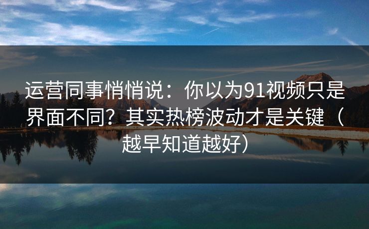 运营同事悄悄说:你以为91视频只是界面不同?其实热榜波动才是关键(越早知道越好) 运营同事悄悄说:你以为91视频只是界面不同?其实热榜波动才是关键(越早知道越好)