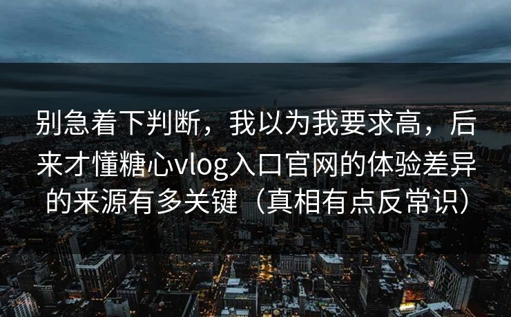 别急着下判断,我以为我要求高,后来才懂糖心vlog入口官网的体验差异的来源有多关键(真相有点反常识) 别急着下判断,我以为我要求高,后来才懂糖心vlog入口官网的体验差异的来源有多关键(真相有点反常识)