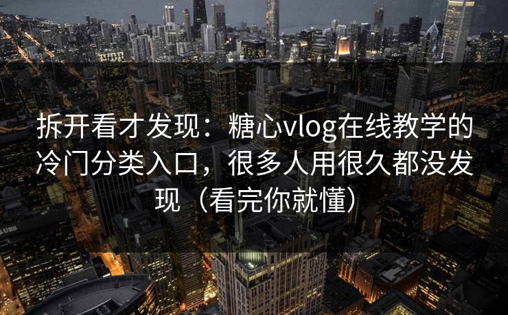 拆开看才发现：糖心vlog在线教学的冷门分类入口，很多人用很久都没发现（看完你就懂）