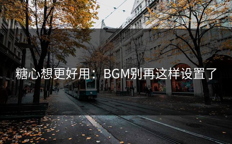 糖心想更好用：BGM别再这样设置了