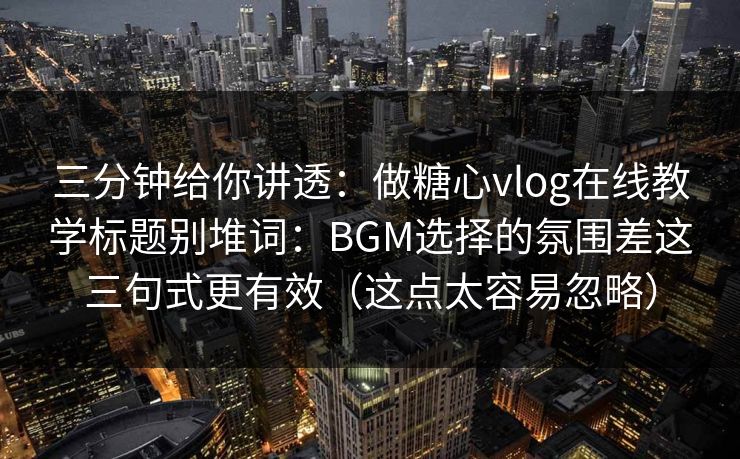 三分钟给你讲透:做糖心vlog在线教学标题别堆词:BGM选择的氛围差这三句式更有效(这点太容易忽略) 三分钟给你讲透:做糖心vlog在线教学标题别堆词:BGM选择的氛围差这三句式更有效(这点太容易忽略)