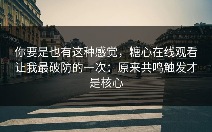 你要是也有这种感觉，糖心在线观看让我最破防的一次：原来共鸣触发才是核心
