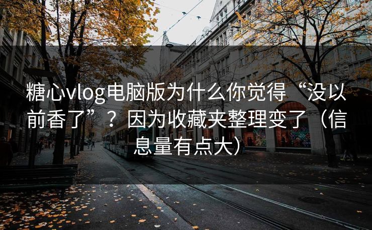 糖心vlog电脑版为什么你觉得“没以前香了”？因为收藏夹整理变了（信息量有点大）