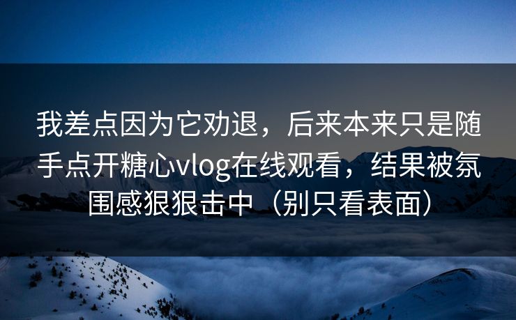 我差点因为它劝退，后来本来只是随手点开糖心vlog在线观看，结果被氛围感狠狠击中（别只看表面）