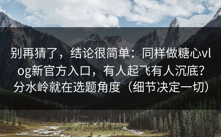 别再猜了，结论很简单：同样做糖心vlog新官方入口，有人起飞有人沉底？分水岭就在选题角度（细节决定一切）