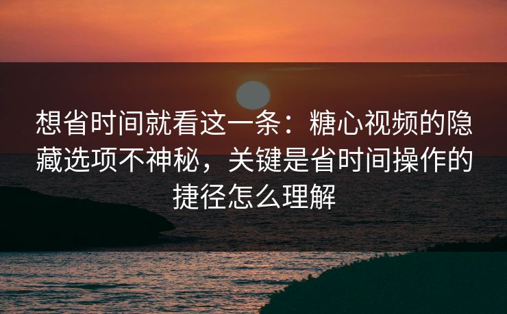 想省时间就看这一条：糖心视频的隐藏选项不神秘，关键是省时间操作的捷径怎么理解