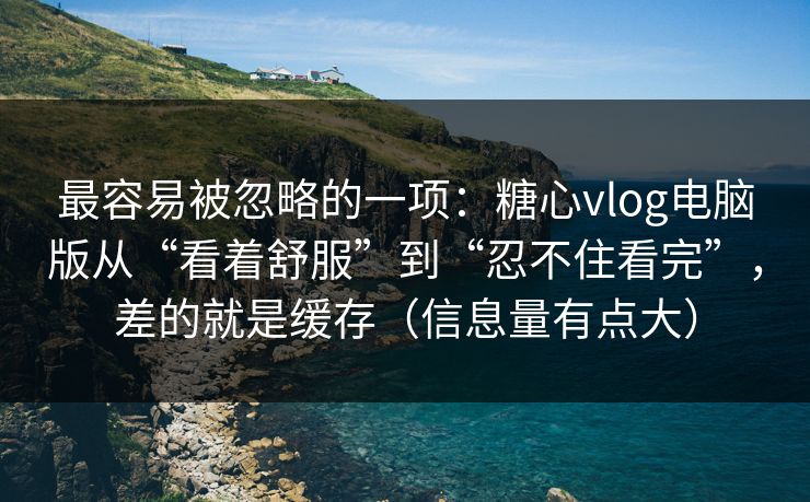 最容易被忽略的一项：糖心vlog电脑版从“看着舒服”到“忍不住看完”，差的就是缓存（信息量有点大）